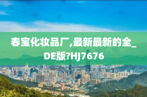 春宝化妆品厂,最新最新的全_DE版?HJ7676