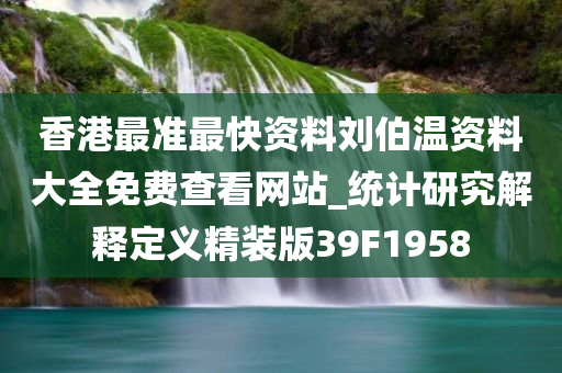 香港最准最快资料刘伯温资料大全免费查看网站_统计研究解释定义精装版39F1958