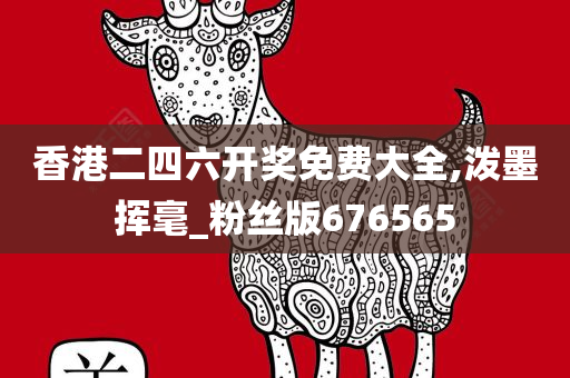 香港二四六开奖免费大全,泼墨挥毫_粉丝版676565