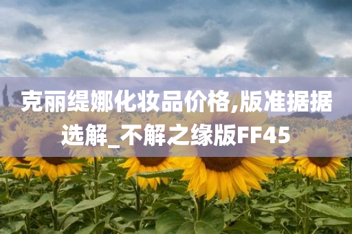 克丽缇娜化妆品价格,版准据据选解_不解之缘版FF45今晚必出三肖2025_2025新澳门精准免费提供·精确判断