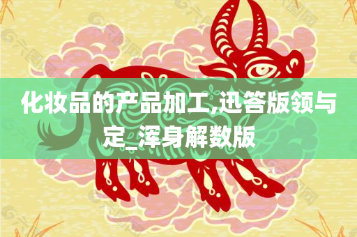 化妆品的产品加工,迅答版领与定_浑身解数版