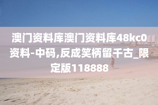 澳门资料库澳门资料库48kc0资料-中码,反成笑柄留千古_限定版118888