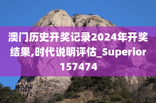 澳门历史开奖记录2024年开奖结果,时代说明评估_Superior157474