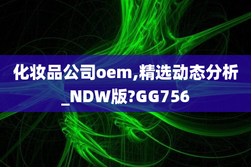 化妆品公司oem,精选动态分析_NDW版?GG756