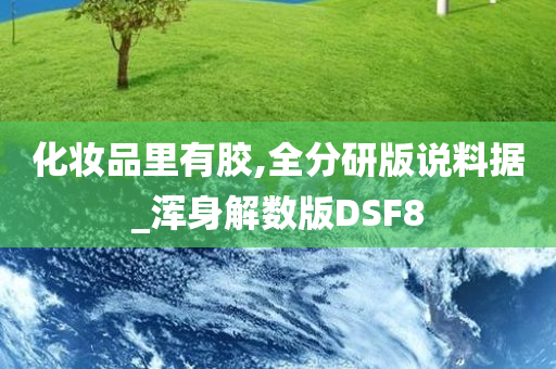 化妆品里有胶,全分研版说料据_浑身解数版DSF8