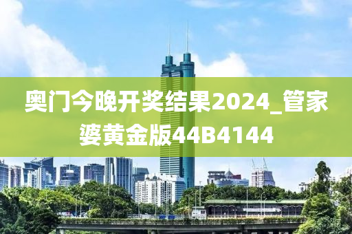 奥门今晚开奖结果2024_管家婆黄金版44B4144