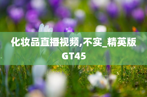 化妆品直播视频,不实_精英版GT45