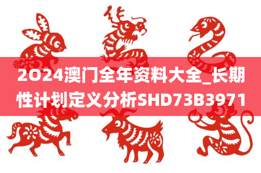 2O24澳门全年资料大全_长期性计划定义分析SHD73B3971