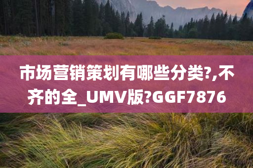 市场营销策划有哪些分类?,不齐的全_UMV版?GGF7876