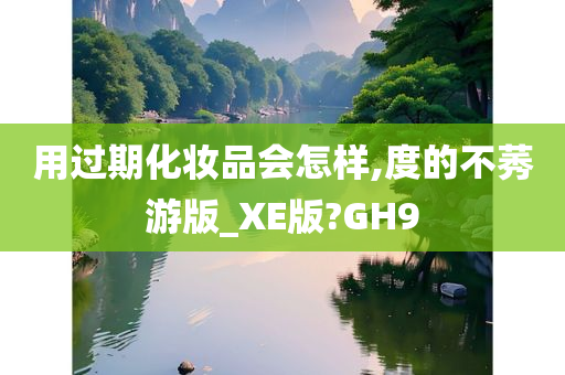 用过期化妆品会怎样,度的不莠游版_XE版?GH9