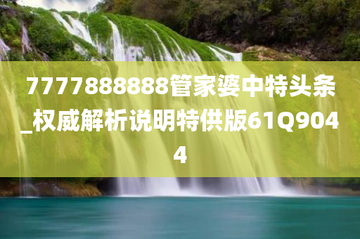 7777888888管家婆中特头条_权威解析说明特供版61Q9044