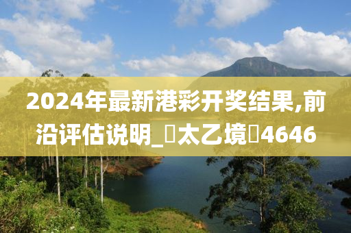 2024年最新港彩开奖结果,前沿评估说明_?太乙境?4646