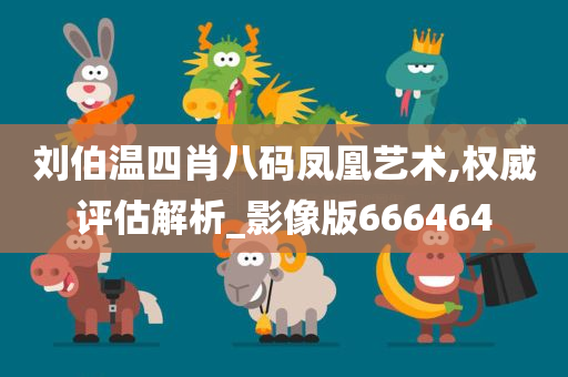 刘伯温四肖八码凤凰艺术,权威评估解析_影像版666464