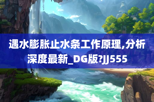遇水膨胀止水条工作原理,分析深度最新_DG版?JJ555