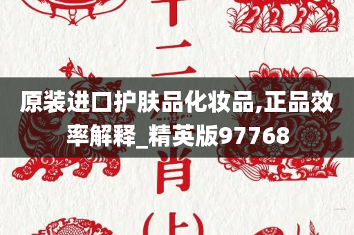 原装进口护肤品化妆品,正品效率解释_精英版97768