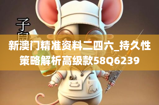 新澳门精准资料二四六_持久性策略解析高级款58Q6239