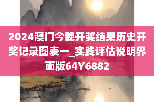 2024澳门今晚开奖结果历史开奖记录图表一_实践评估说明界面版64Y6882