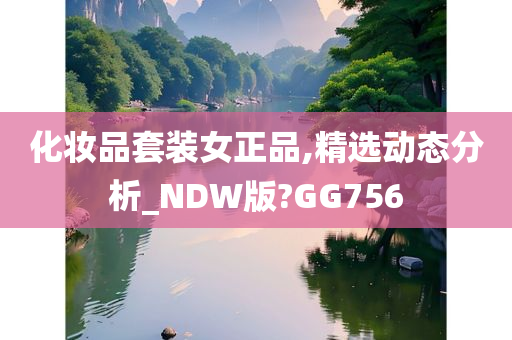 化妆品套装女正品,精选动态分析_NDW版?GG756