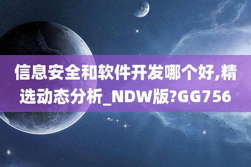 信息安全和软件开发哪个好,精选动态分析_NDW版?GG756