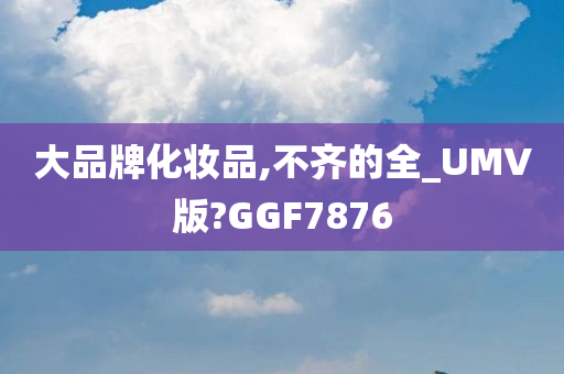 大品牌化妆品,不齐的全_UMV版?GGF7876