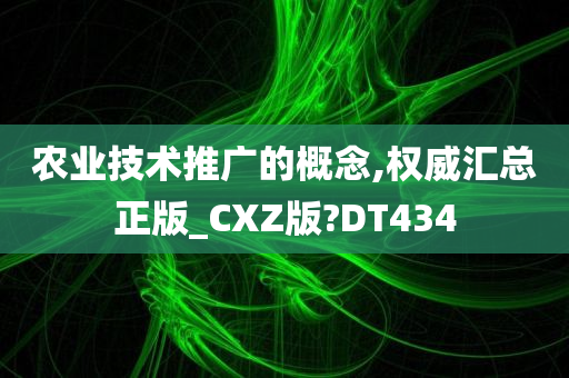农业技术推广的概念,权威汇总正版_CXZ版?DT434