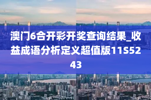 澳门6合开彩开奖查询结果_收益成语分析定义超值版11S5243