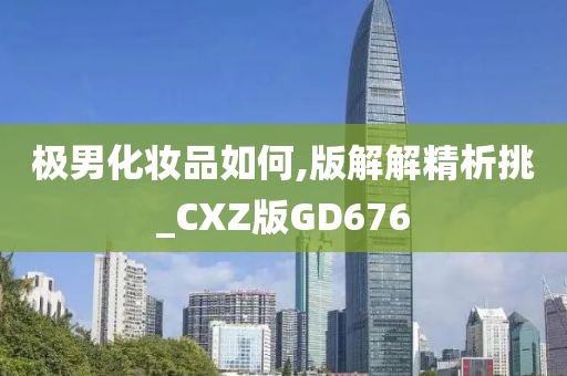 极男化妆品如何,版解解精析挑_CXZ版GD676