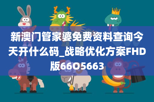 新澳门管家婆免费资料查询今天开什么码_战略优化方案FHD版66O5663