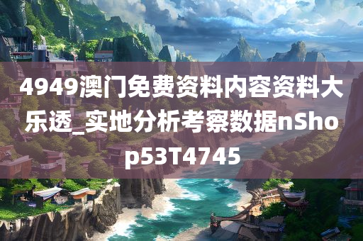 4949澳门免费资料内容资料大乐透_实地分析考察数据nShop53T4745