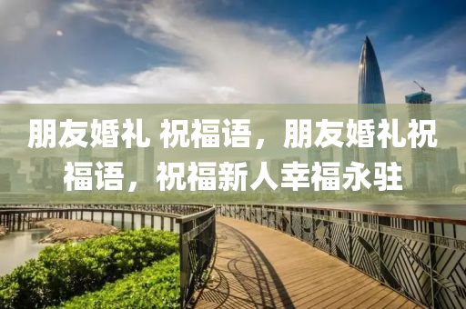 朋友婚礼 祝福语，朋友婚礼祝福语，祝福新人幸福永驻
