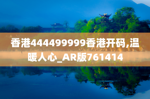 香港444499999香港开码,温暖人心_AR版761414