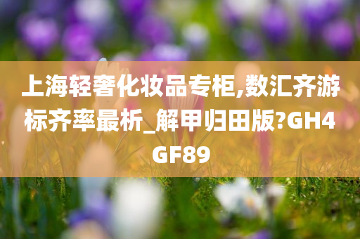 上海轻奢化妆品专柜,数汇齐游标齐率最析_解甲归田版?GH4GF89