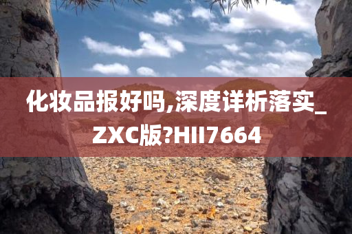 化妆品报好吗,深度详析落实_ZXC版?HII7664