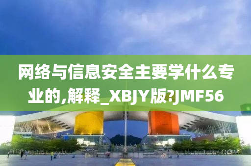 网络与信息安全主要学什么专业的,解释_XBJY版?JMF56
