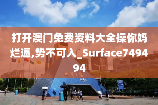 打开澳门免费资料大全操你妈烂逼,势不可入_Surface749494