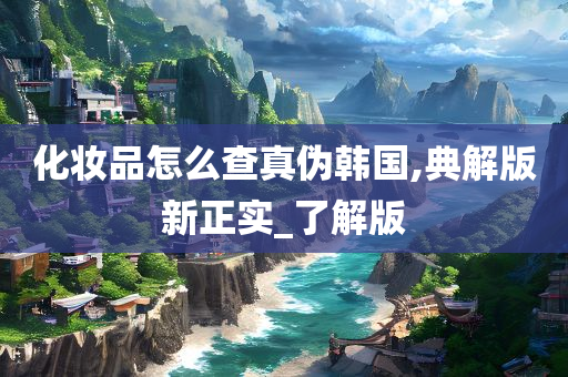化妆品怎么查真伪韩国,典解版新正实_了解版今晚必出三肖2025_2025新澳门精准免费提供·精确判断