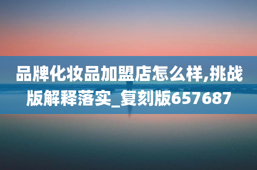 品牌化妆品加盟店怎么样,挑战版解释落实_复刻版657687