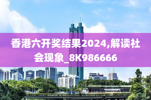 香港六开奖结果2024,解读社会现象_8K986666