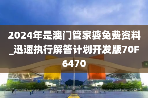 2024年是澳门管家婆免费资料_迅速执行解答计划开发版70F6470