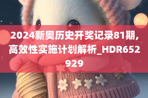 2024新奥历史开奖记录81期,高效性实施计划解析_HDR652929