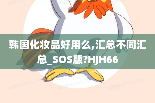 韩国化妆品好用么,汇总不同汇总_SOS版?HJH66