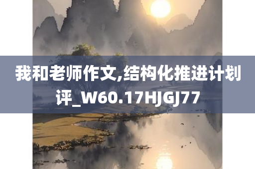 我和老师作文,结构化推进计划评_W60.17HJGJ77