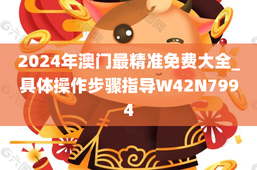 2024年澳门最精准免费大全_具体操作步骤指导W42N7994