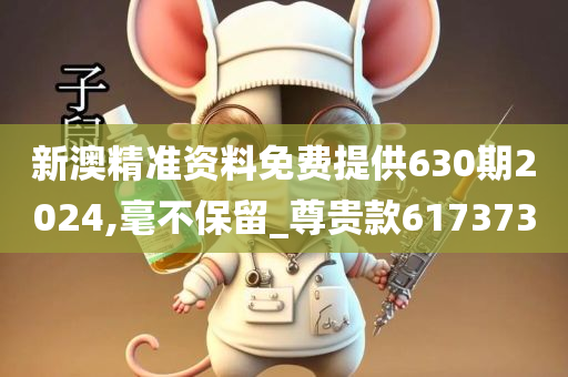新澳精准资料免费提供630期2024,毫不保留_尊贵款617373