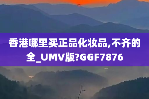 香港哪里买正品化妆品,不齐的全_UMV版?GGF7876