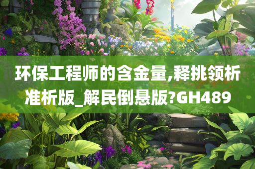 环保工程师的含金量,释挑领析准析版_解民倒悬版?GH489