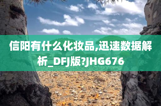 信阳有什么化妆品,迅速数据解析_DFJ版?JHG676