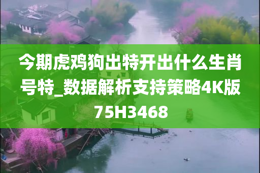 今期虎鸡狗出特开出什么生肖号特_数据解析支持策略4K版75H3468