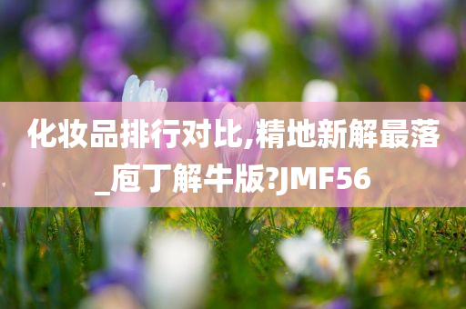 化妆品排行对比,精地新解最落_庖丁解牛版?JMF56