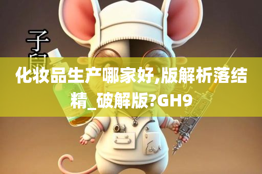 化妆品生产哪家好,版解析落结精_破解版?GH9